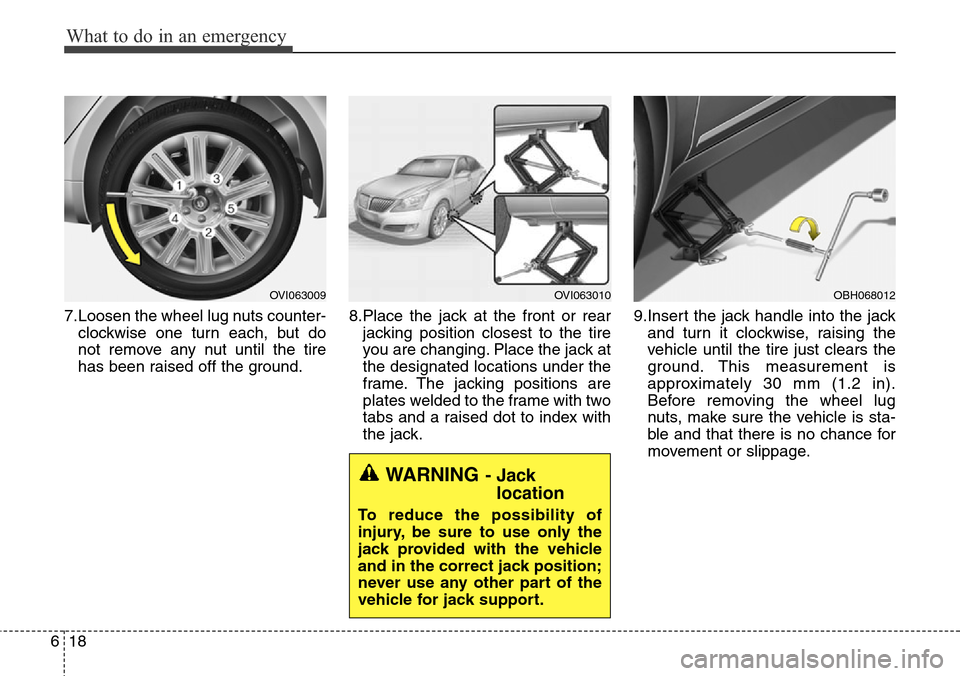 Hyundai Equus 2015 Owners Manual What to do in an emergency
18 6
7.Loosen the wheel lug nuts counter-
clockwise one turn each, but do
not remove any nut until the tire
has been raised off the ground.8.Place the jack at the front or r Hyundai Equus 2015 Owners Manual What to do in an emergency
18 6
7.Loosen the wheel lug nuts counter-
clockwise one turn each, but do
not remove any nut until the tire
has been raised off the ground.8.Place the jack at the front or r