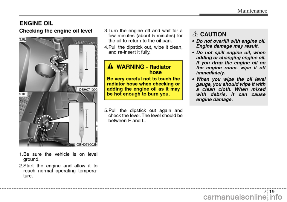 Hyundai Equus 2015 Owners Manual 719
Maintenance
ENGINE OIL
Checking the engine oil level
1.Be sure the vehicle is on level
ground.
2.Start the engine and allow it to
reach normal operating tempera-
ture.3.Turn the engine off and w Hyundai Equus 2015 Owners Manual 719
Maintenance
ENGINE OIL
Checking the engine oil level
1.Be sure the vehicle is on level
ground.
2.Start the engine and allow it to
reach normal operating tempera-
ture.3.Turn the engine off and w