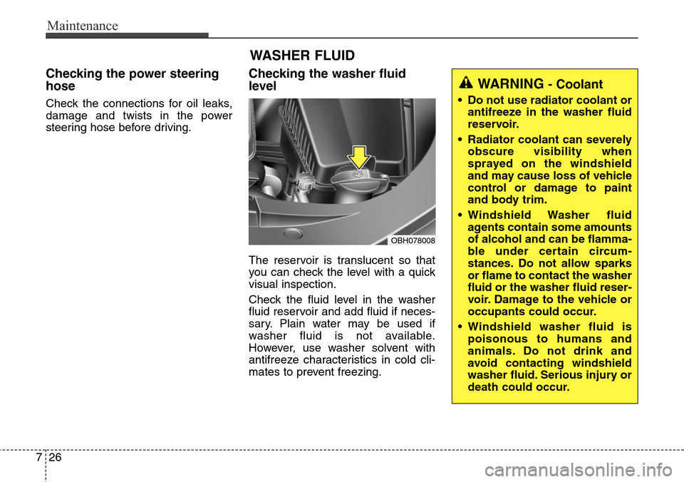 Hyundai Equus 2015  Owners Manual Maintenance
26 7
Checking the power steering
hose
Check the connections for oil leaks,
damage and twists in the power
steering hose before driving.
Checking the washer fluid
level  
The reservoir is t