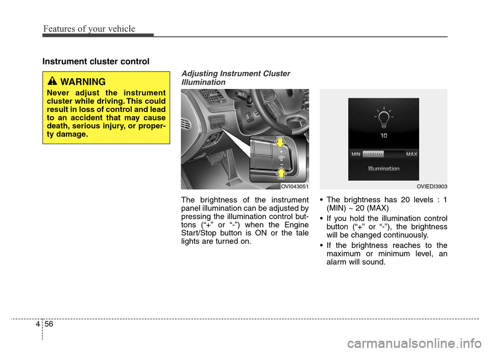 Hyundai Equus 2014  Owners Manual Features of your vehicle
56 4
Instrument cluster control
Adjusting Instrument Cluster
Illumination
The brightness of the instrument
panel illumination can be adjusted by
pressing the illumination cont