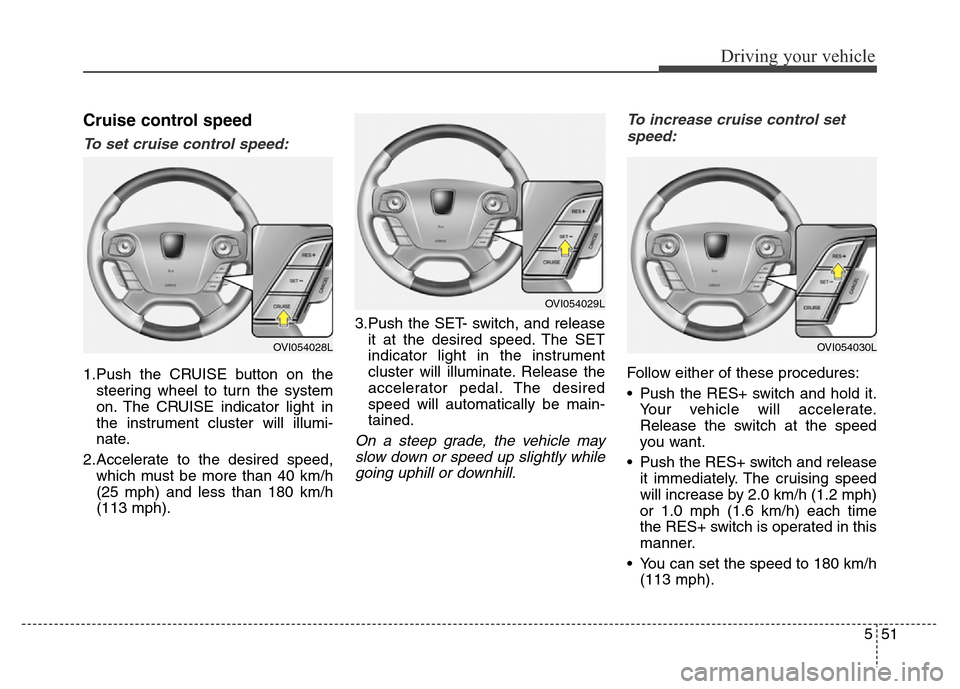 Hyundai Equus 2014 Owners Manual 551
Driving your vehicle
Cruise control speed
To set cruise control speed:
1.Push the CRUISE button on the
steering wheel to turn the system
on. The CRUISE indicator light in
the instrument cluster wi Hyundai Equus 2014 Owners Manual 551
Driving your vehicle
Cruise control speed
To set cruise control speed:
1.Push the CRUISE button on the
steering wheel to turn the system
on. The CRUISE indicator light in
the instrument cluster wi