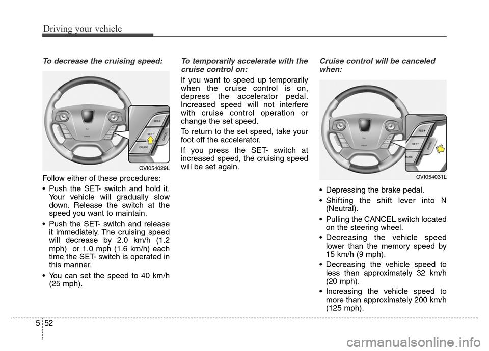 Hyundai Equus 2014 Owners Manual Driving your vehicle
52 5
To decrease the cruising speed:
Follow either of these procedures:
• Push the SET- switch and hold it.
Your vehicle will gradually slow
down. Release the switch at the
spee Hyundai Equus 2014 Owners Manual Driving your vehicle
52 5
To decrease the cruising speed:
Follow either of these procedures:
• Push the SET- switch and hold it.
Your vehicle will gradually slow
down. Release the switch at the
spee