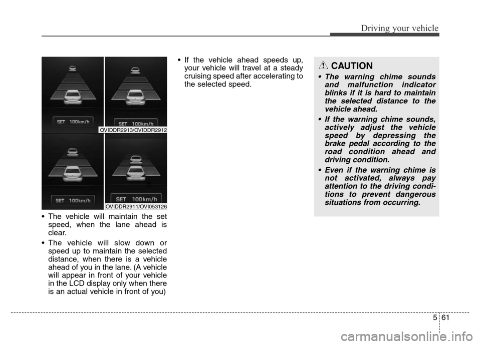 Hyundai Equus 2014 Owners Manual 561
Driving your vehicle
• The vehicle will maintain the set
speed, when the lane ahead is
clear.
• The vehicle will slow down or
speed up to maintain the selected
distance, when there is a vehicl Hyundai Equus 2014 Owners Manual 561
Driving your vehicle
• The vehicle will maintain the set
speed, when the lane ahead is
clear.
• The vehicle will slow down or
speed up to maintain the selected
distance, when there is a vehicl