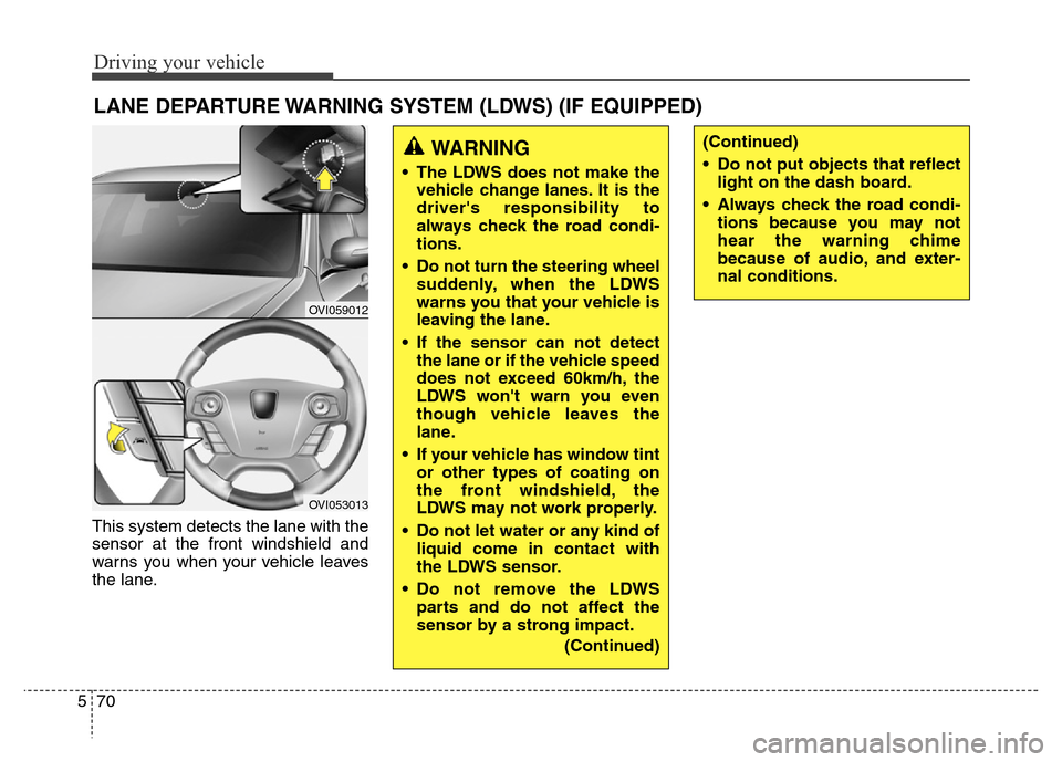 Hyundai Equus 2014  Owners Manual Driving your vehicle
70 5
This system detects the lane with the
sensor at the front windshield and
warns you when your vehicle leaves
the lane.
LANE DEPARTURE WARNING SYSTEM (LDWS) (IF EQUIPPED)
OVI05