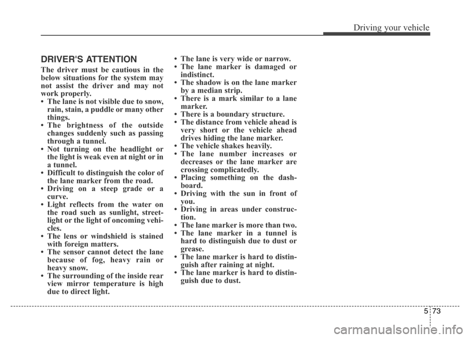 Hyundai Equus 2014  Owners Manual 573
Driving your vehicle
DRIVERS ATTENTION
The driver must be cautious in the
below situations for the system may
not assist the driver and may not
work properly.
• The lane is not visible due to s
