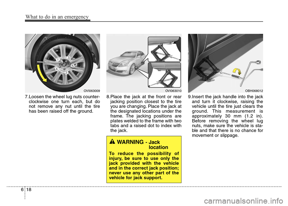 Hyundai Equus 2014 Owners Manual What to do in an emergency
18 6
7.Loosen the wheel lug nuts counter-
clockwise one turn each, but do
not remove any nut until the tire
has been raised off the ground.8.Place the jack at the front or r Hyundai Equus 2014 Owners Manual What to do in an emergency
18 6
7.Loosen the wheel lug nuts counter-
clockwise one turn each, but do
not remove any nut until the tire
has been raised off the ground.8.Place the jack at the front or r
