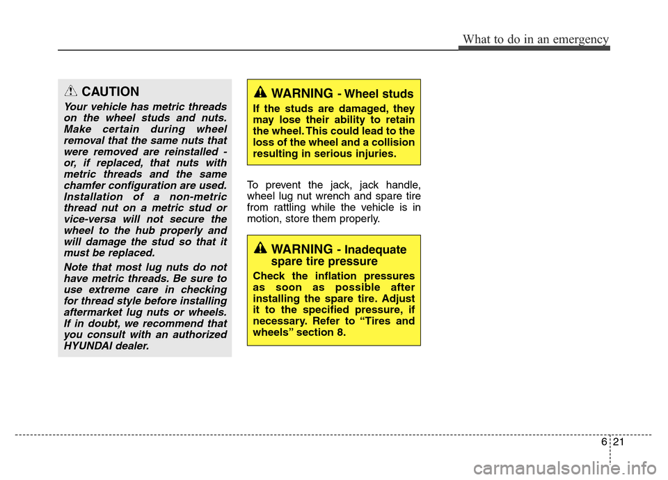 Hyundai Equus 2014  Owners Manual 621
What to do in an emergency
To prevent the jack, jack handle,
wheel lug nut wrench and spare tire
from rattling while the vehicle is in
motion, store them properly.
CAUTION
Your vehicle has metric 
