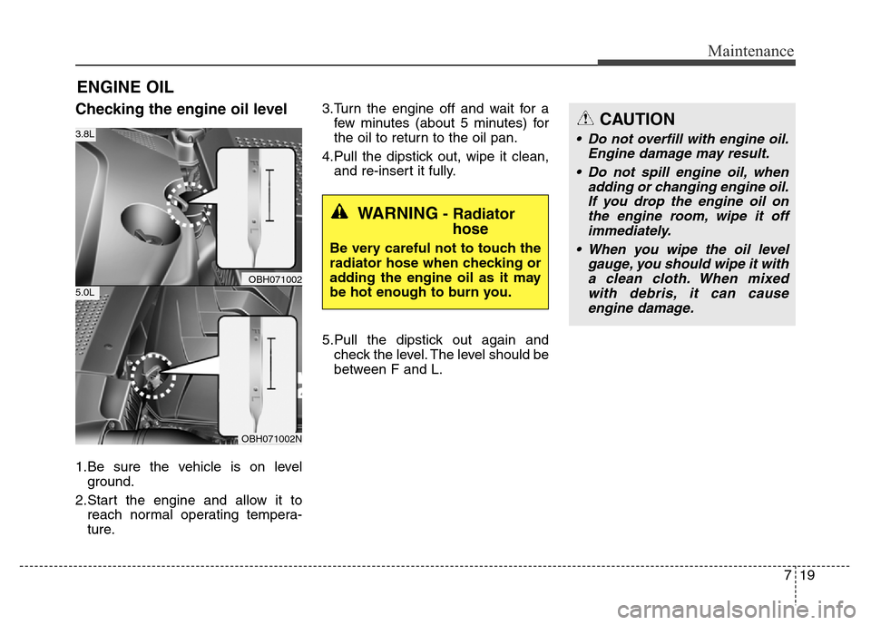 Hyundai Equus 2014 Owners Manual 719
Maintenance
ENGINE OIL
Checking the engine oil level
1.Be sure the vehicle is on level
ground.
2.Start the engine and allow it to
reach normal operating tempera-
ture.3.Turn the engine off and w Hyundai Equus 2014 Owners Manual 719
Maintenance
ENGINE OIL
Checking the engine oil level
1.Be sure the vehicle is on level
ground.
2.Start the engine and allow it to
reach normal operating tempera-
ture.3.Turn the engine off and w