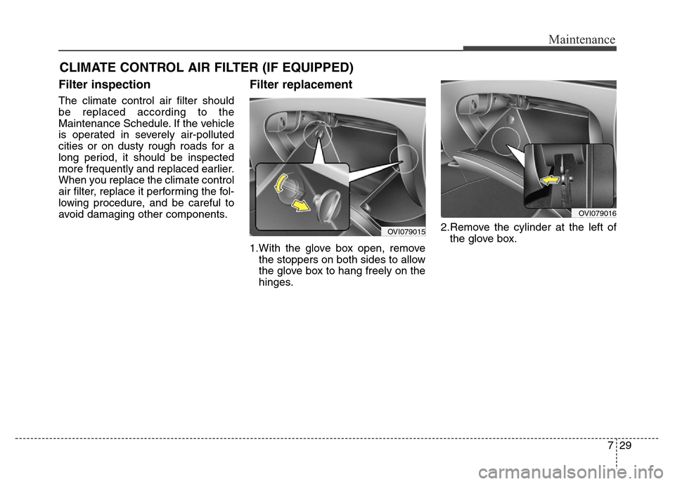 Hyundai Equus 2014 Owners Manual 729
Maintenance
CLIMATE CONTROL AIR FILTER (IF EQUIPPED)
Filter inspection
The climate control air filter should
be replaced according to the
Maintenance Schedule. If the vehicle
is operated in severe Hyundai Equus 2014 Owners Manual 729
Maintenance
CLIMATE CONTROL AIR FILTER (IF EQUIPPED)
Filter inspection
The climate control air filter should
be replaced according to the
Maintenance Schedule. If the vehicle
is operated in severe