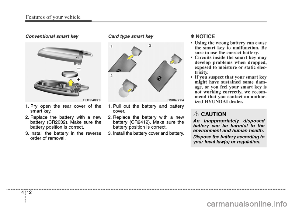 Hyundai Equus 2013  Owners Manual Features of your vehicle
12 4
Conventional smart key
1. Pry open the rear cover of the
smart key.
2. Replace the battery with a new
battery (CR2032). Make sure the
battery position is correct.
3. Inst