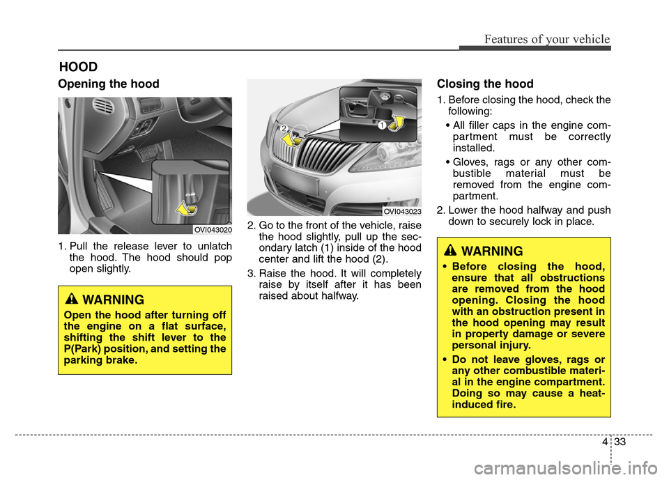 Hyundai Equus 2013  Owners Manual 433
Features of your vehicle
HOOD
Opening the hood 
1. Pull the release lever to unlatch
the hood. The hood should pop
open slightly.2. Go to the front of the vehicle, raise
the hood slightly, pull up