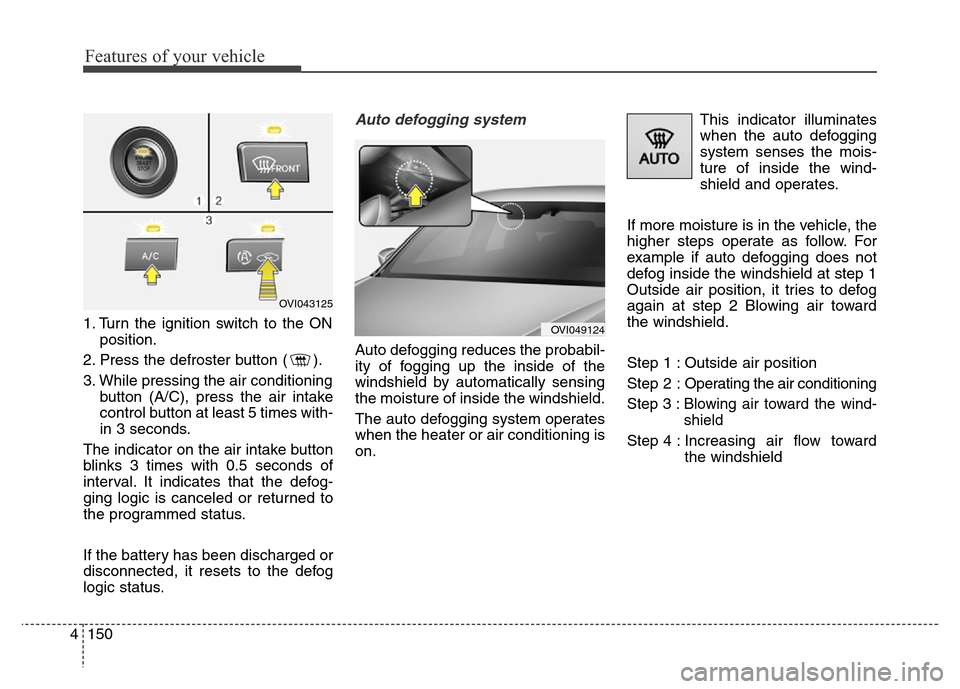 Hyundai Equus 2013  Owners Manual Features of your vehicle
150 4
1. Turn the ignition switch to the ON
position.
2. Press the defroster button ( ).
3. While pressing the air conditioning
button (A/C), press the air intake
control butt