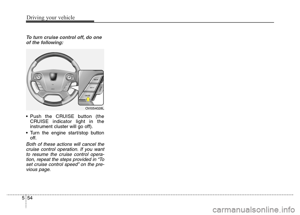 Hyundai Equus 2013 Owners Manual Driving your vehicle
54 5
To turn cruise control off, do one
of the following:
• Push the CRUISE button (the
CRUISE indicator light in the
instrument cluster will go off).
• Turn the engine start/ Hyundai Equus 2013 Owners Manual Driving your vehicle
54 5
To turn cruise control off, do one
of the following:
• Push the CRUISE button (the
CRUISE indicator light in the
instrument cluster will go off).
• Turn the engine start/