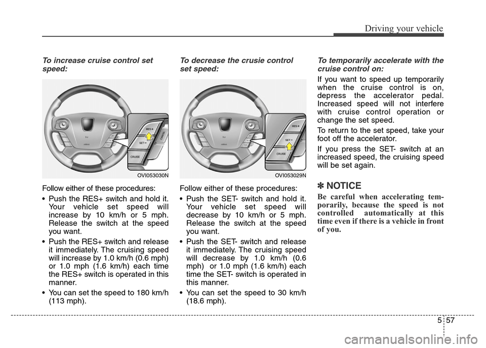 Hyundai Equus 2013 Owners Manual 557
Driving your vehicle
To increase cruise control set
speed:
Follow either of these procedures:
• Push the RES+ switch and hold it.
Your vehicle set speed will
increase by 10 km/h or 5 mph.
Releas Hyundai Equus 2013 Owners Manual 557
Driving your vehicle
To increase cruise control set
speed:
Follow either of these procedures:
• Push the RES+ switch and hold it.
Your vehicle set speed will
increase by 10 km/h or 5 mph.
Releas