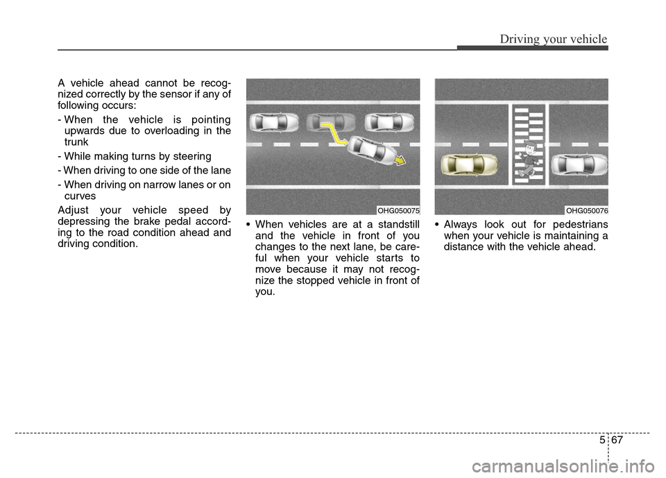Hyundai Equus 2013 Owners Manual 567
Driving your vehicle
A vehicle ahead cannot be recog-
nized correctly by the sensor if any of
following occurs:
- When the vehicle is pointing
upwards due to overloading in the
trunk
- While makin Hyundai Equus 2013 Owners Manual 567
Driving your vehicle
A vehicle ahead cannot be recog-
nized correctly by the sensor if any of
following occurs:
- When the vehicle is pointing
upwards due to overloading in the
trunk
- While makin