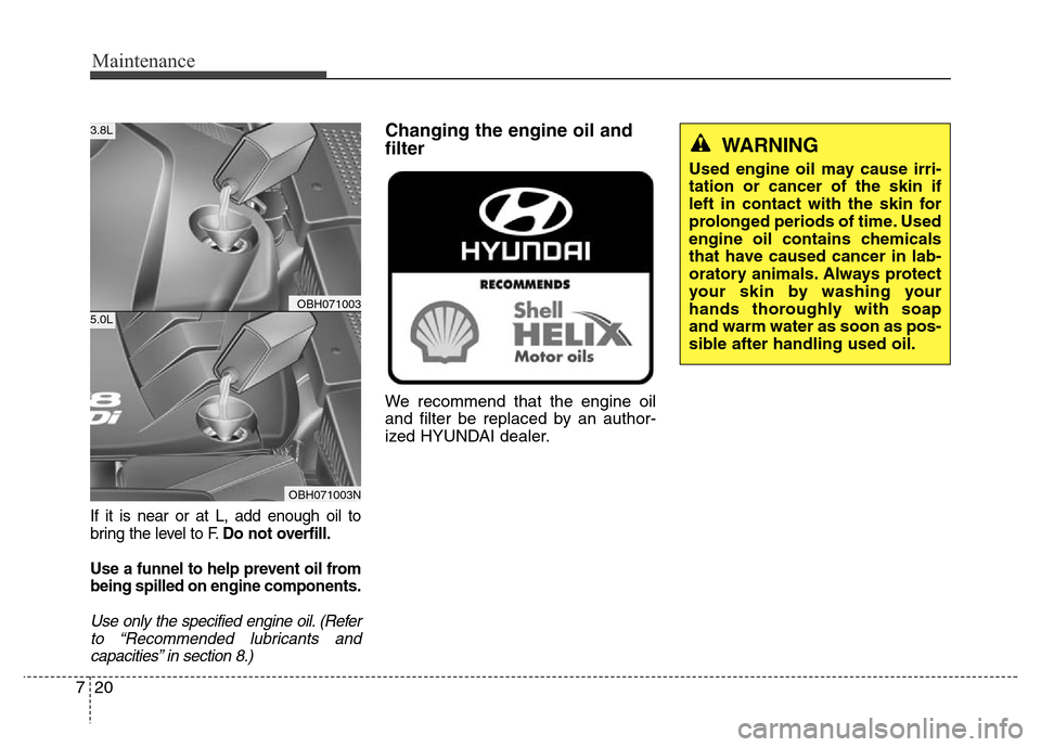 Hyundai Equus 2013 Owners Manual Maintenance
20 7
If it is near or at L, add enough oil to
bring the level to F.Do not overfill.
Use a funnel to help prevent oil from
being spilled on engine components.
Use only the specified engine Hyundai Equus 2013 Owners Manual Maintenance
20 7
If it is near or at L, add enough oil to
bring the level to F.Do not overfill.
Use a funnel to help prevent oil from
being spilled on engine components.
Use only the specified engine
