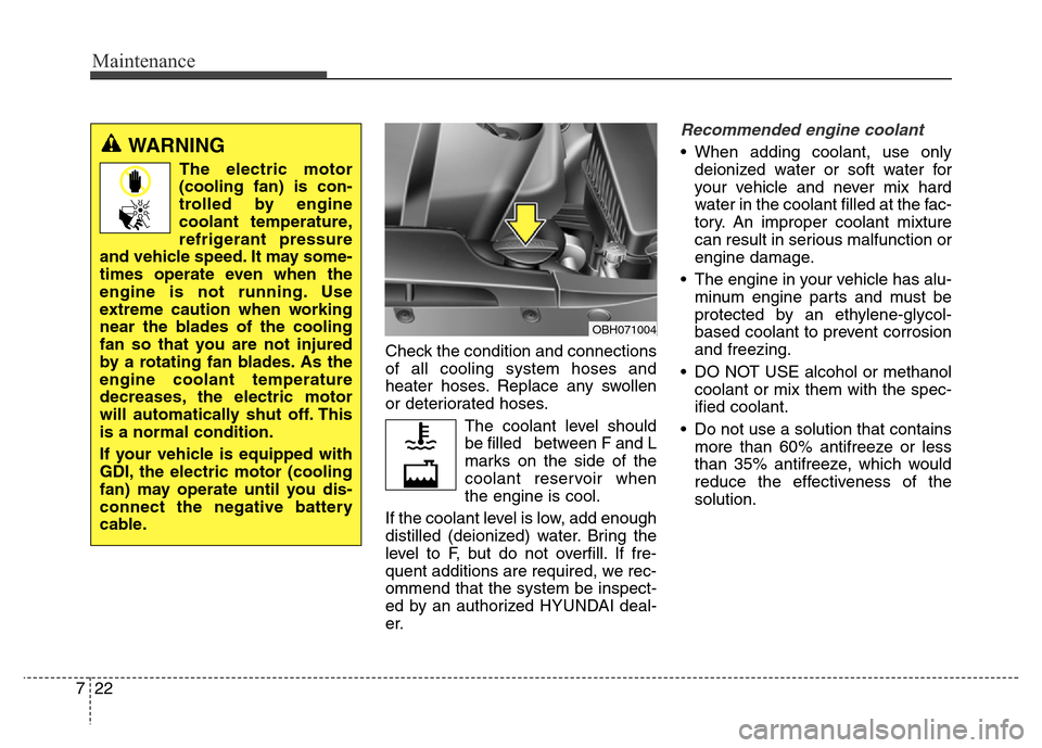 Hyundai Equus 2013  Owners Manual Maintenance
22 7
Check the condition and connections
of all cooling system hoses and
heater hoses. Replace any swollen
or deteriorated hoses.
The coolant level should
be filled   between F and L
marks