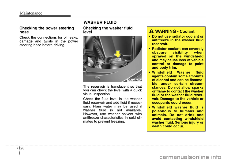 Hyundai Equus 2013  Owners Manual Maintenance
26 7
Checking the power steering
hose
Check the connections for oil leaks,
damage and twists in the power
steering hose before driving.
Checking the washer fluid
level  
The reservoir is t