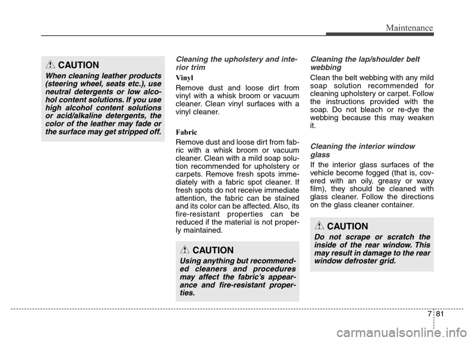 Hyundai Equus 2013  Owners Manual 781
Maintenance
Cleaning the upholstery and inte-
rior trim 
Vinyl 
Remove dust and loose dirt from
vinyl with a whisk broom or vacuum
cleaner. Clean vinyl surfaces with a
vinyl cleaner.
Fabric 
Remov