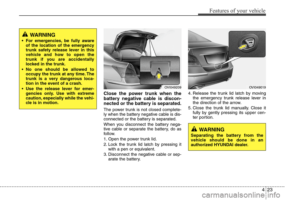 Hyundai Equus 2012  Owners Manual 423
Features of your vehicle
Close the power trunk when the
battery negative cable is discon-
nected or the battery is separated.
The power trunk is not closed complete-
ly when the battery negative c