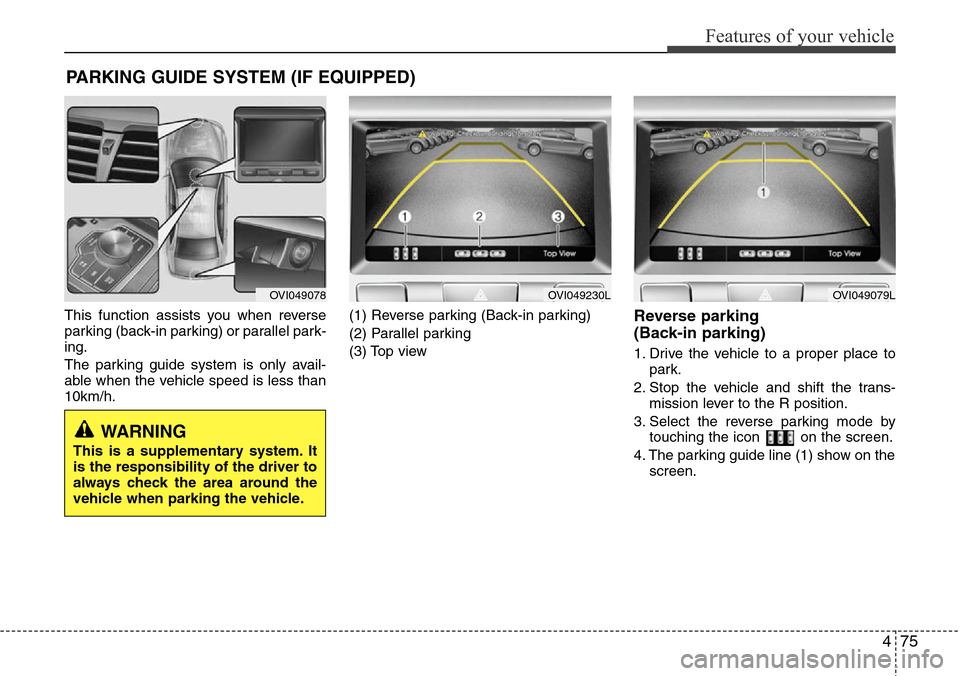 Hyundai Equus 2012  Owners Manual 475
Features of your vehicle
This function assists you when reverse
parking (back-in parking) or parallel park-
ing.
The parking guide system is only avail-
able when the vehicle speed is less than
10