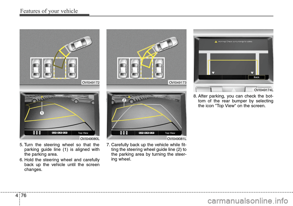 Hyundai Equus 2012  Owners Manual Features of your vehicle
76 4
5. Turn the steering wheel so that the
parking guide line (1) is aligned with
the parking area.
6. Hold the steering wheel and carefully
back up the vehicle until the scr