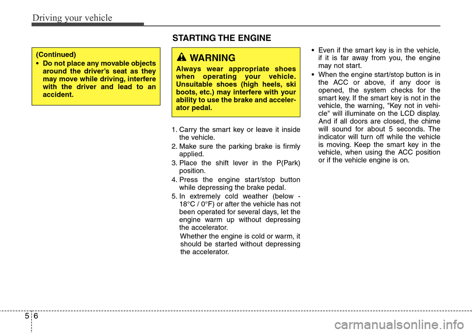 Hyundai Equus 2012  Owners Manual Driving your vehicle
6 5
1. Carry the smart key or leave it inside
the vehicle.
2. Make sure the parking brake is firmly
applied.
3. Place the shift lever in the P(Park)
position.
4. Press the engine 