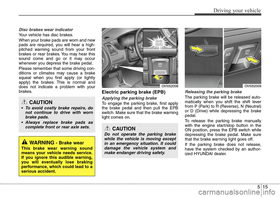 Hyundai Equus 2012  Owners Manual 515
Driving your vehicle
Disc brakes wear indicator 
Your vehicle has disc brakes.
When your brake pads are worn and new
pads are required, you will hear a high-
pitched warning sound from your front
