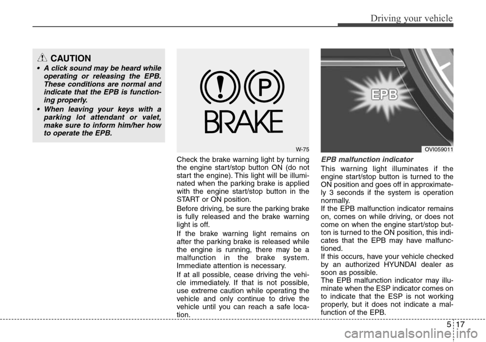 Hyundai Equus 2012  Owners Manual 517
Driving your vehicle
Check the brake warning light by turning
the engine start/stop button ON (do not
start the engine). This light will be illumi-
nated when the parking brake is applied
with the