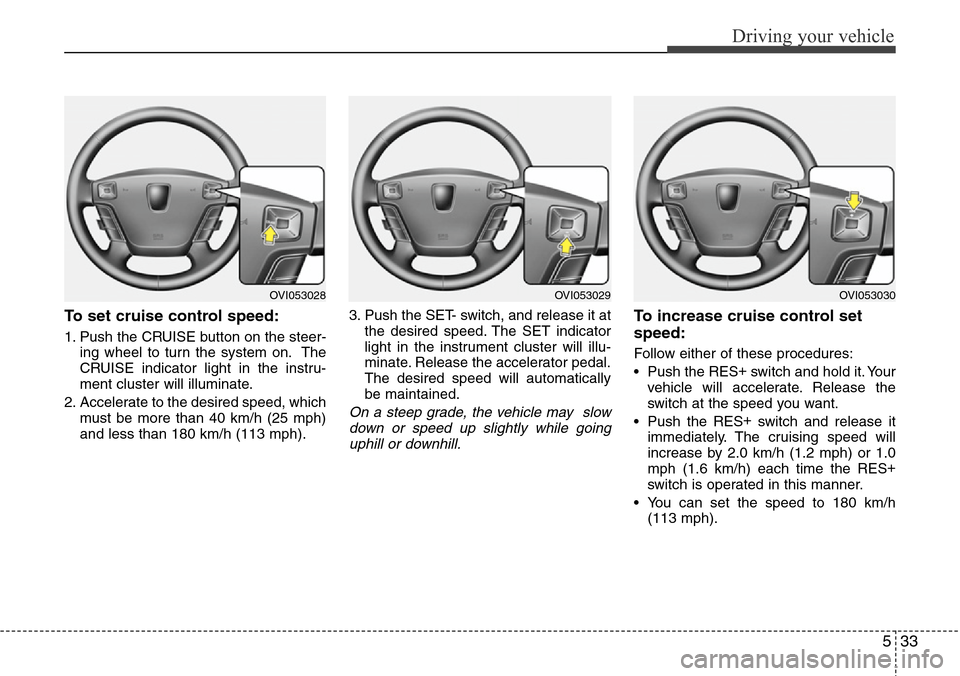 Hyundai Equus 2012  Owners Manual 533
Driving your vehicle
To set cruise control speed:
1. Push the CRUISE button on the steer-
ing wheel to turn the system on. The
CRUISE indicator light in the instru-
ment cluster will illuminate.
2