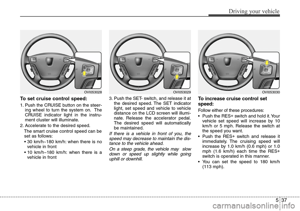 Hyundai Equus 2012  Owners Manual 537
Driving your vehicle
To set cruise control speed:
1. Push the CRUISE button on the steer-
ing wheel to turn the system on. The
CRUISE indicator light in the instru-
ment cluster will illuminate.
2