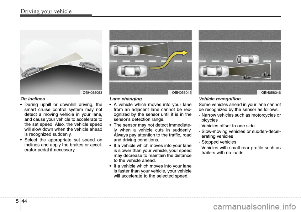Hyundai Equus 2012  Owners Manual Driving your vehicle
44 5
On inclines
• During uphill or downhill driving, the
smart cruise control system may not
detect a moving vehicle in your lane,
and cause your vehicle to accelerate to
the s