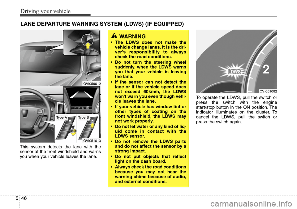 Hyundai Equus 2012  Owners Manual Driving your vehicle
46 5
This system detects the lane with the
sensor at the front windshield and warns
you when your vehicle leaves the lane.To operate the LDWS, pull the switch or
press the switch 