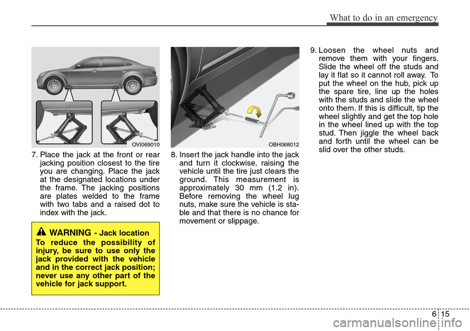 Hyundai Equus 2012  Owners Manual 615
What to do in an emergency
7. Place the jack at the front or rear
jacking position closest to the tire
you are changing. Place the jack
at the designated locations under
the frame. The jacking pos