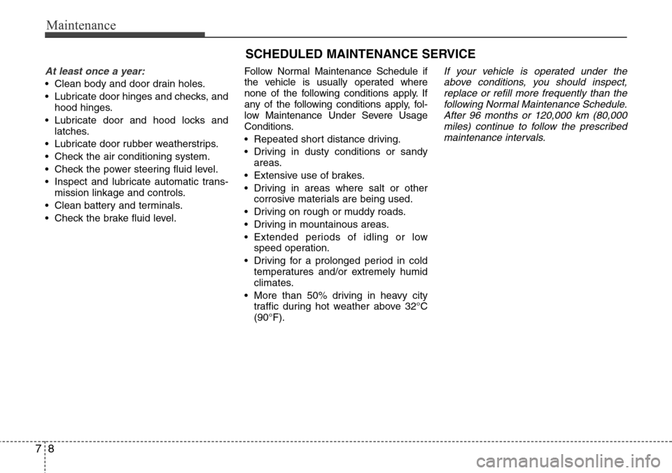 Hyundai Equus 2012  Owners Manual Maintenance
8 7
SCHEDULED MAINTENANCE SERVICE  
At least once a year:
• Clean body and door drain holes.
• Lubricate door hinges and checks, and
hood hinges.
• Lubricate door and hood locks and
