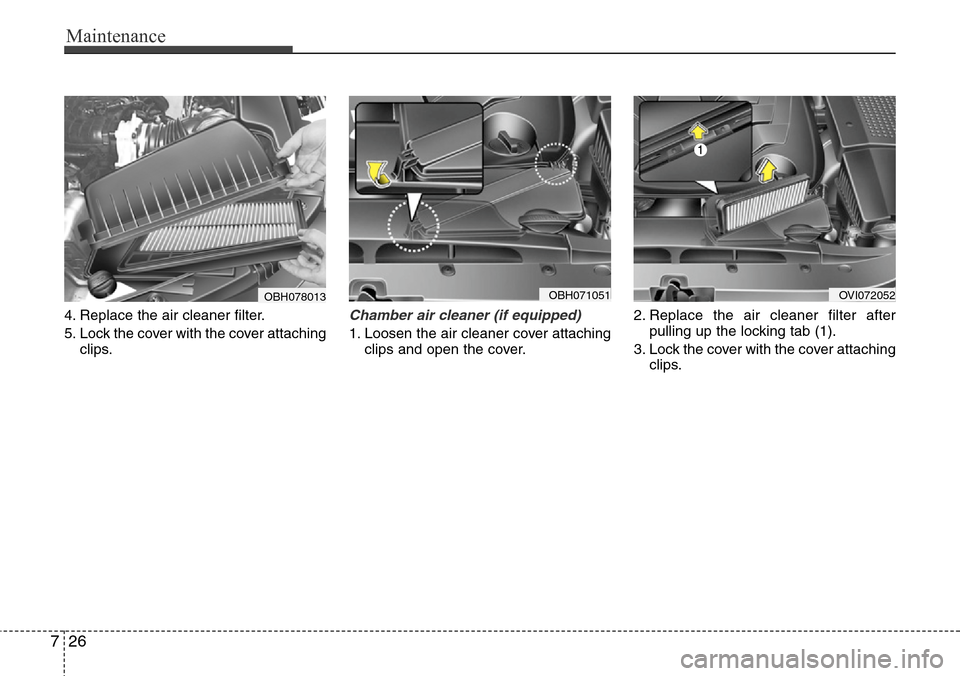 Hyundai Equus 2012 Owners Manual Maintenance
26 7
4. Replace the air cleaner filter.
5. Lock the cover with the cover attaching
clips.Chamber air cleaner (if equipped)
1. Loosen the air cleaner cover attaching
clips and open the cove Hyundai Equus 2012 Owners Manual Maintenance
26 7
4. Replace the air cleaner filter.
5. Lock the cover with the cover attaching
clips.Chamber air cleaner (if equipped)
1. Loosen the air cleaner cover attaching
clips and open the cove