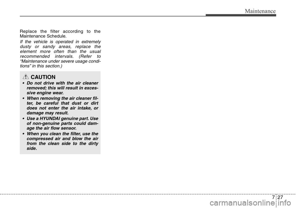 Hyundai Equus 2012 Owners Manual 727
Maintenance
Replace the filter according to the
Maintenance Schedule.
If the vehicle is operated in extremely
dusty or sandy areas, replace the
element more often than the usual
recommended inte Hyundai Equus 2012 Owners Manual 727
Maintenance
Replace the filter according to the
Maintenance Schedule.
If the vehicle is operated in extremely
dusty or sandy areas, replace the
element more often than the usual
recommended inte