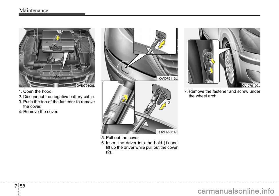 Hyundai Equus 2012 Owners Manual Maintenance
58 7
1. Open the hood.
2. Disconnect the negative battery cable.
3. Push the top of the fastener to remove
the cover.
4. Remove the cover.
5. Pull out the cover.
6. Insert the driver into Hyundai Equus 2012 Owners Manual Maintenance
58 7
1. Open the hood.
2. Disconnect the negative battery cable.
3. Push the top of the fastener to remove
the cover.
4. Remove the cover.
5. Pull out the cover.
6. Insert the driver into