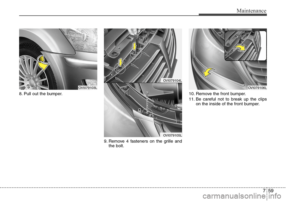 Hyundai Equus 2012  Owners Manual 759
Maintenance
8. Pull out the bumper.
9. Remove 4 fasteners on the grille and
the bolt.10. Remove the front bumper.
11. Be careful not to break up the clips
on the inside of the front bumper.
OVI079