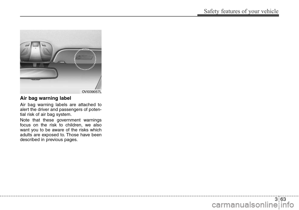 Hyundai Equus 2012 Manual Online 363
Safety features of your vehicle
Air bag warning label
Air bag warning labels are attached to
alert the driver and passengers of poten-
tial risk of air bag system.
Note that these government warni