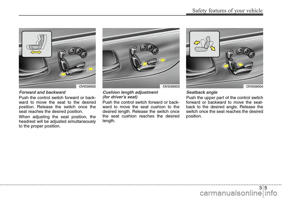 Hyundai Equus 2011 Owners Guide 35
Safety features of your vehicle
Forward and backward
Push the control switch forward or back-
ward to move the seat to the desired
position. Release the switch once the
seat reaches the desired po Hyundai Equus 2011 Owners Guide 35
Safety features of your vehicle
Forward and backward
Push the control switch forward or back-
ward to move the seat to the desired
position. Release the switch once the
seat reaches the desired po