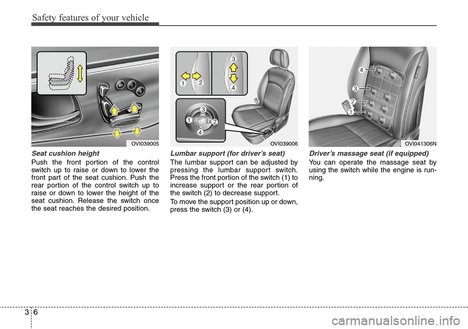 Hyundai Equus 2011 Owners Guide Safety features of your vehicle
6 3
Seat cushion height
Push the front portion of the control
switch up to raise or down to lower the
front part of the seat cushion. Push the
rear portion of the contr Hyundai Equus 2011 Owners Guide Safety features of your vehicle
6 3
Seat cushion height
Push the front portion of the control
switch up to raise or down to lower the
front part of the seat cushion. Push the
rear portion of the contr