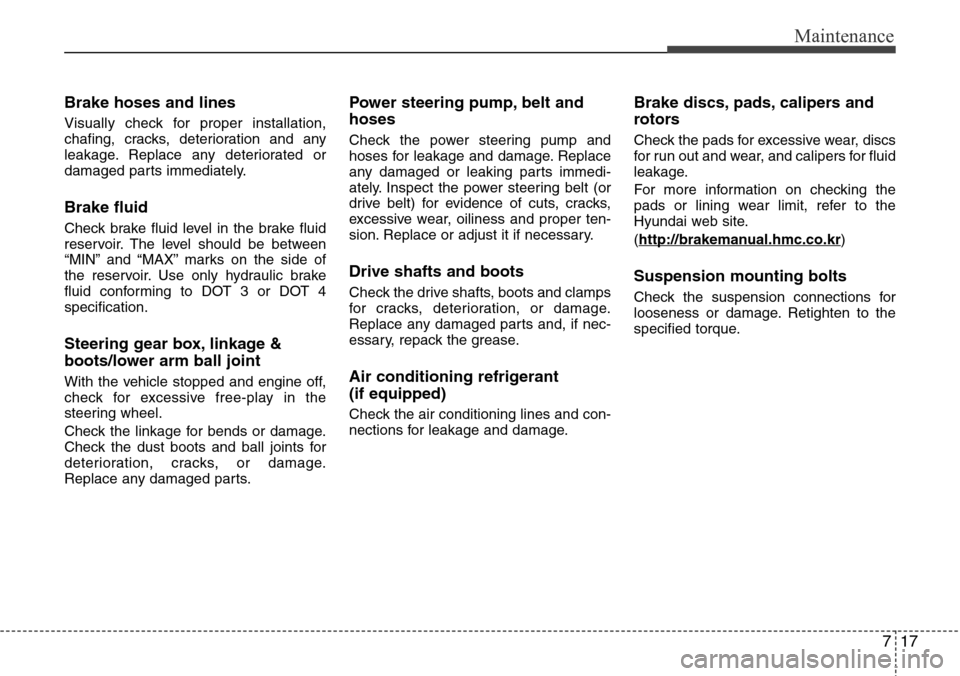 Hyundai Equus 2011  Owners Manual 717
Maintenance
Brake hoses and lines
Visually check for proper installation,
chafing, cracks, deterioration and any
leakage. Replace any deteriorated or
damaged parts immediately.
Brake fluid
Check b