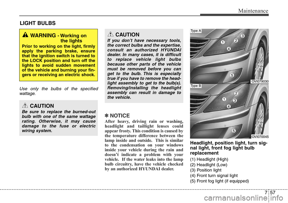 Hyundai Equus 2011  Owners Manual 757
Maintenance
LIGHT BULBS
Use only the bulbs of the specified
wattage.
✽NOTICE
After heavy, driving rain or washing,
headlight and taillight lenses could
appear frosty. This condition is caused by