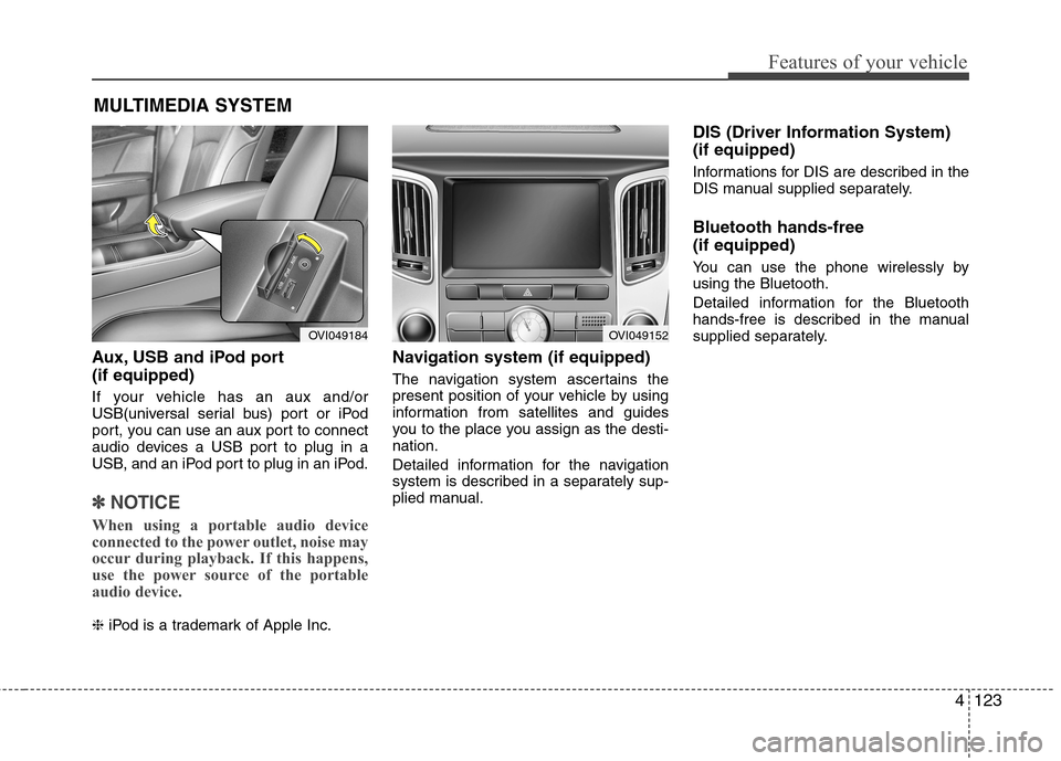 Hyundai Equus 2010  Owners Manual 4123
Features of your vehicle
MULTIMEDIA SYSTEM
Aux, USB and iPod port (if equipped) 
If your vehicle has an aux and/or 
USB(universal serial bus) port or iPod
port, you can use an aux port to connect