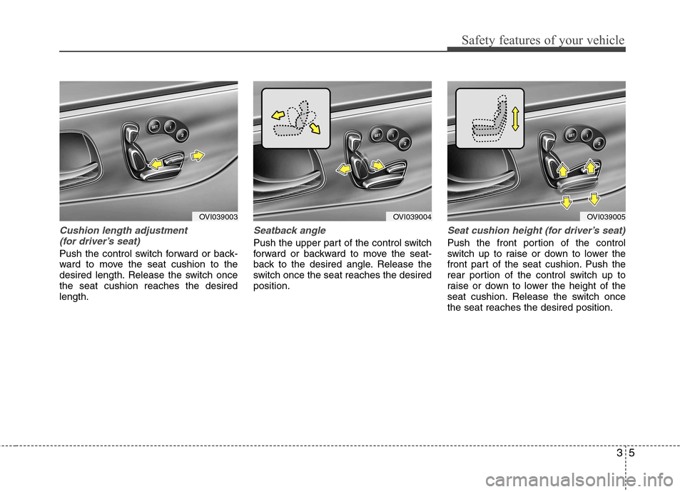 Hyundai Equus 2010 Owners Guide 35
Safety features of your vehicle
Cushion length adjustment (for driver’s seat)
Push the control switch forward or back-
ward to move the seat cushion to the
desired length. Release the switch onc Hyundai Equus 2010 Owners Guide 35
Safety features of your vehicle
Cushion length adjustment (for driver’s seat)
Push the control switch forward or back-
ward to move the seat cushion to the
desired length. Release the switch onc