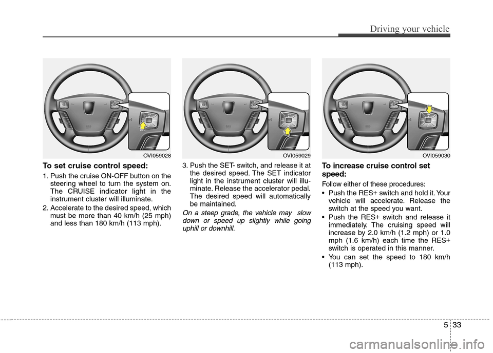 Hyundai Equus 2010  Owners Manual 533
Driving your vehicle
To set cruise control speed: 
1. Push the cruise ON-OFF button on thesteering wheel to turn the system on. 
The CRUISE indicator light in the
instrument cluster will illuminat