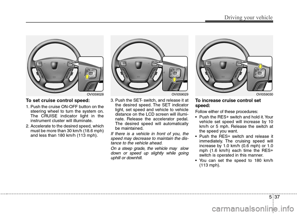 Hyundai Equus 2010  Owners Manual 537
Driving your vehicle
To set cruise control speed: 
1. Push the cruise ON-OFF button on thesteering wheel to turn the system on. 
The CRUISE indicator light in the
instrument cluster will illuminat