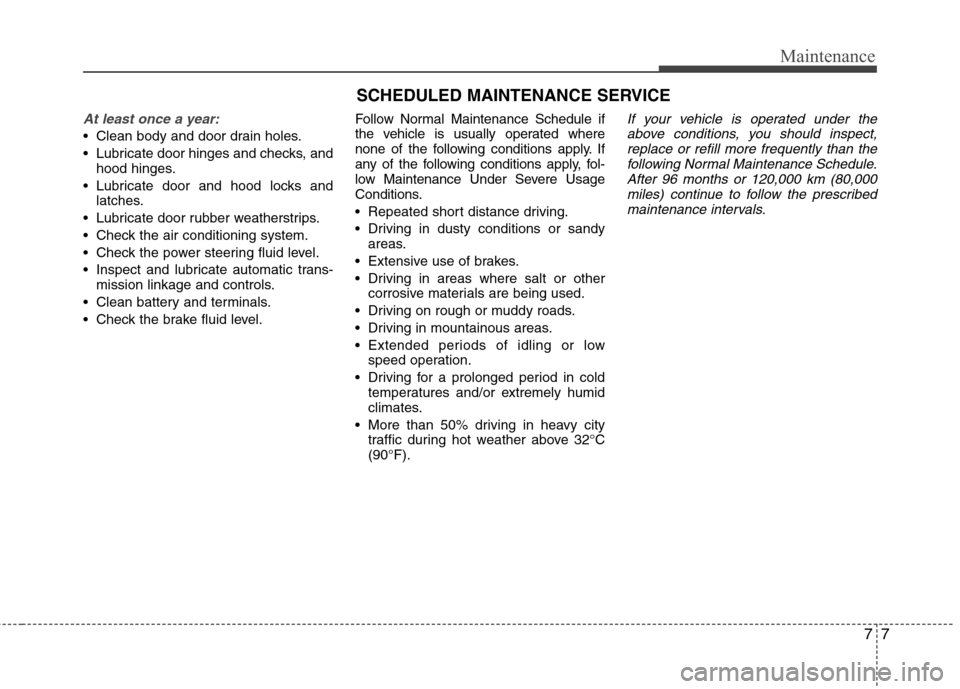 Hyundai Equus 2010  Owners Manual 77
Maintenance
SCHEDULED MAINTENANCE SERVICE  
At least once a year:
 Clean body and door drain holes. 
 Lubricate door hinges and checks, andhood hinges.
 Lubricate door and hood locks and latches.
 