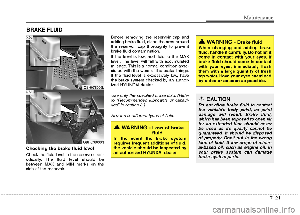 Hyundai Equus 2010  Owners Manual 721
Maintenance
BRAKE FLUID
Checking the brake fluid level   
Check the fluid level in the reservoir peri- 
odically. The fluid level should be
between MAX and MIN marks on the
side of the reservoir. 